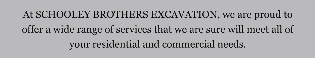 At SCHOOLEY BROTHERS EXCAVATION, we are proud to offer a wide range of services that we are sure will meet all of your residential and commercial needs.