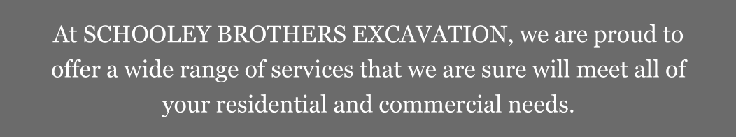 At SCHOOLEY BROTHERS EXCAVATION, we are proud to offer a wide range of services that we are sure will meet all of your residential and commercial needs.